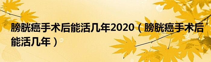 膀胱癌手术后能活几年2020（膀胱癌手术后能活几年）