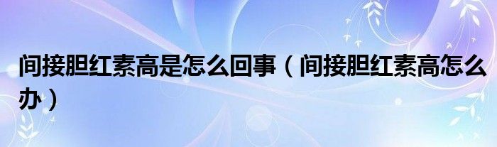 间接胆红素高是怎么回事（间接胆红素高怎么办）