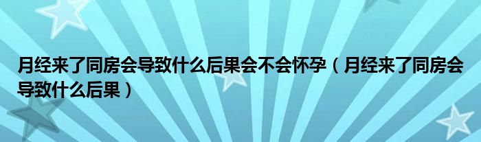 月经来了同房会导致什么后果会不会怀孕（月经来了同房会导致什么后果）