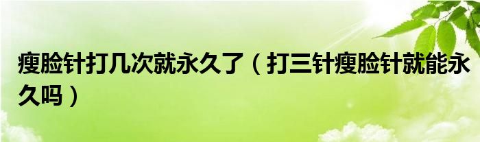 瘦脸针打几次就永久了（打三针瘦脸针就能永久吗）