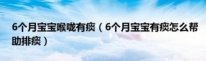 6个月宝宝喉咙有痰（6个月宝宝有痰怎么帮助排痰）