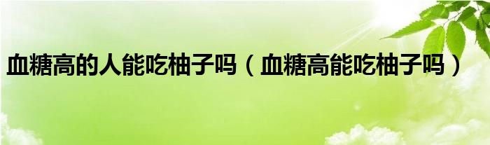 血糖高的人能吃柚子吗（血糖高能吃柚子吗）