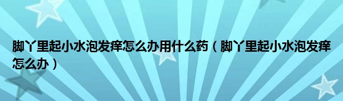 脚丫里起小水泡发痒怎么办用什么药（脚丫里起小水泡发痒怎么办）