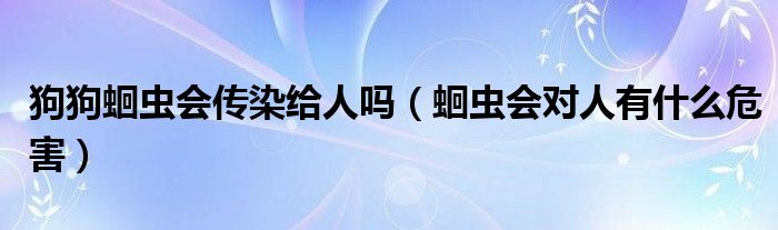 狗狗蛔虫会传染给人吗（蛔虫会对人有什么危害）