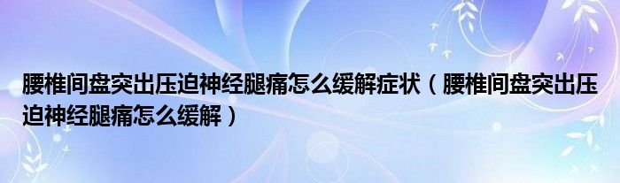 腰椎间盘突出压迫神经腿痛怎么缓解症状（腰椎间盘突出压迫神经腿痛怎么缓解）