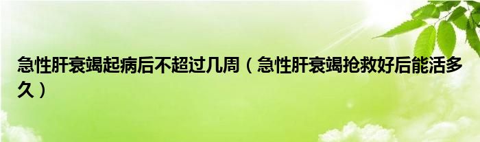 急性肝衰竭起病后不超过几周（急性肝衰竭抢救好后能活多久）