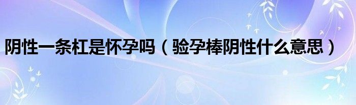 阴性一条杠是怀孕吗（验孕棒阴性什么意思）