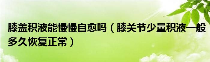 膝盖积液能慢慢自愈吗（膝关节少量积液一般多久恢复正常）