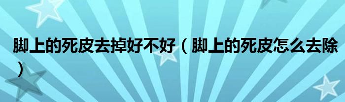 脚上的死皮去掉好不好（脚上的死皮怎么去除）