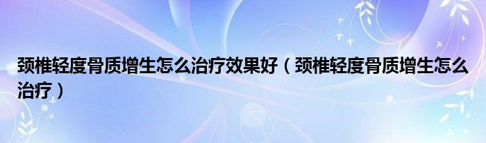 颈椎轻度骨质增生怎么治疗效果好（颈椎轻度骨质增生怎么治疗）