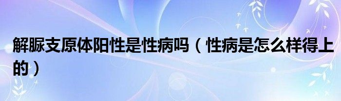 解脲支原体阳性是性病吗（性病是怎么样得上的）