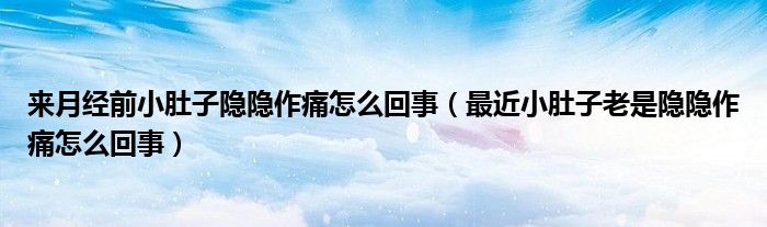 来月经前小肚子隐隐作痛怎么回事（最近小肚子老是隐隐作痛怎么回事）