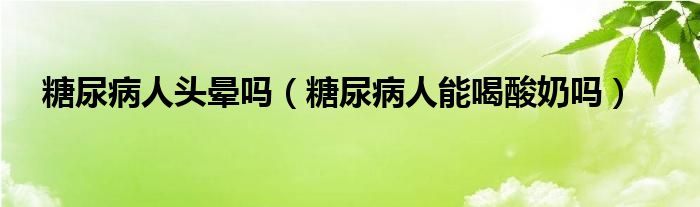 糖尿病人头晕吗（糖尿病人能喝酸奶吗）