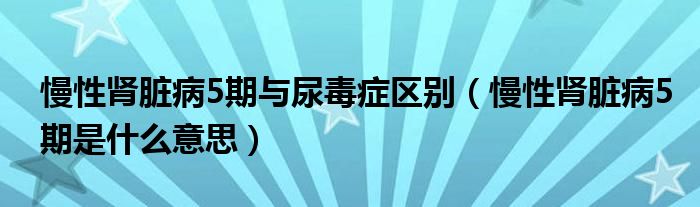 慢性肾脏病5期与尿毒症区别（慢性肾脏病5期是什么意思）