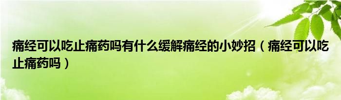 痛经可以吃止痛药吗有什么缓解痛经的小妙招（痛经可以吃止痛药吗）