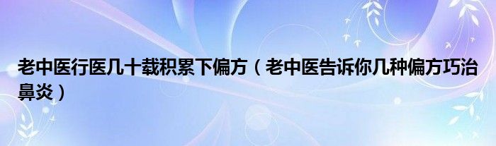 老中医行医几十载积累下偏方（老中医告诉你几种偏方巧治鼻炎）