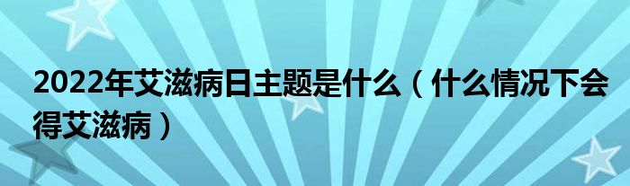 2022年艾滋病日主题是什么（什么情况下会得艾滋病）