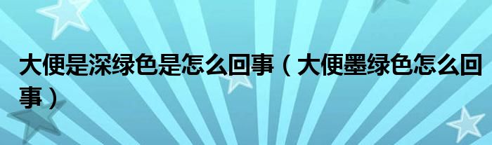 大便是深绿色是怎么回事（大便墨绿色怎么回事）