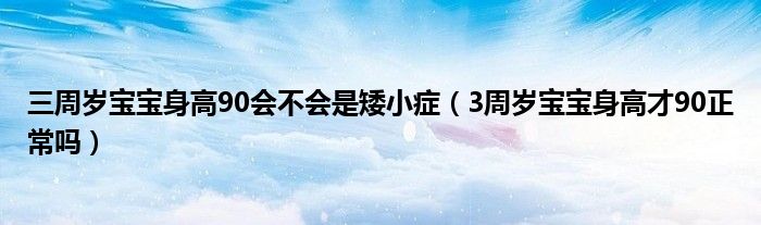 三周岁宝宝身高90会不会是矮小症（3周岁宝宝身高才90正常吗）