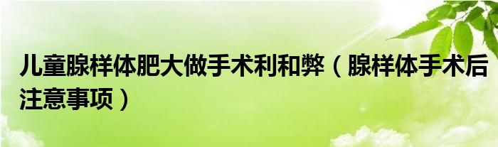 儿童腺样体肥大做手术利和弊（腺样体手术后注意事项）