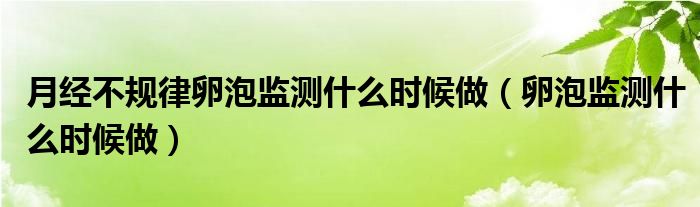 月经不规律卵泡监测什么时候做（卵泡监测什么时候做）