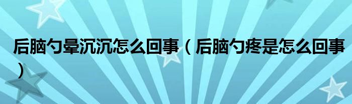 后脑勺晕沉沉怎么回事（后脑勺疼是怎么回事）