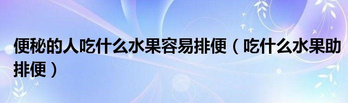 便秘的人吃什么水果容易排便（吃什么水果助排便）