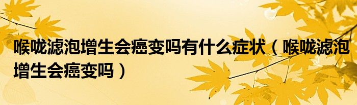 喉咙滤泡增生会癌变吗有什么症状（喉咙滤泡增生会癌变吗）