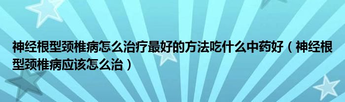 神经根型颈椎病怎么治疗最好的方法吃什么中药好（神经根型颈椎病应该怎么治）