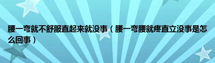 腰一弯就不舒服直起来就没事（腰一弯腰就疼直立没事是怎么回事）