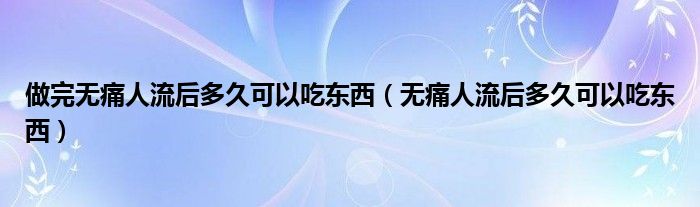 做完无痛人流后多久可以吃东西（无痛人流后多久可以吃东西）