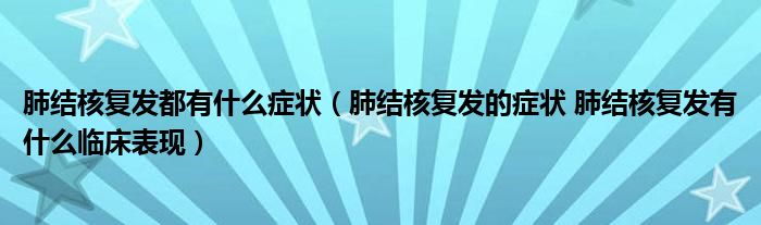 肺结核复发都有什么症状（肺结核复发的症状 肺结核复发有什么临床表现）