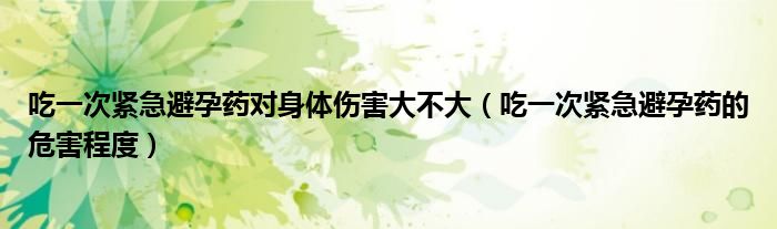 吃一次紧急避孕药对身体伤害大不大（吃一次紧急避孕药的危害程度）