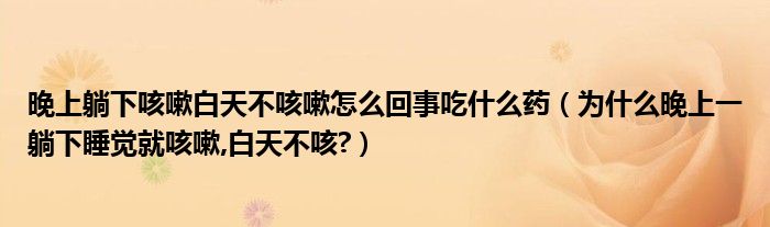 晚上躺下咳嗽白天不咳嗽怎么回事吃什么药（为什么晚上一躺下睡觉就咳嗽,白天不咳?）