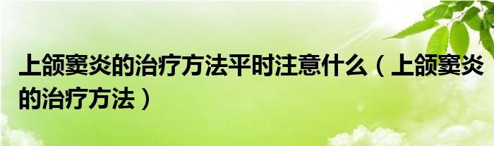 上颌窦炎的治疗方法平时注意什么（上颌窦炎的治疗方法）