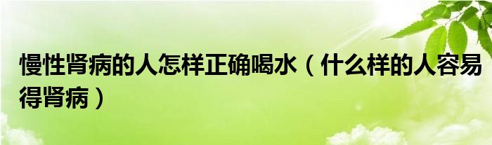 慢性肾病的人怎样正确喝水（什么样的人容易得肾病）