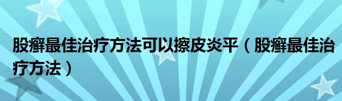 股癣最佳治疗方法可以擦皮炎平（股癣最佳治疗方法）