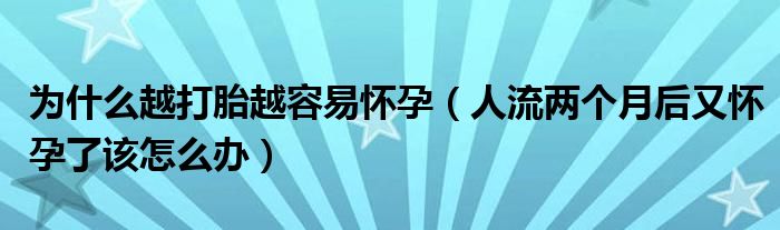 为什么越打胎越容易怀孕（人流两个月后又怀孕了该怎么办）