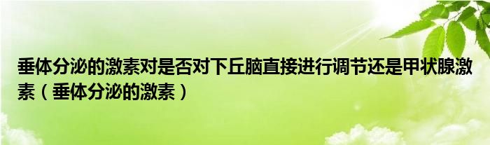 垂体分泌的激素对是否对下丘脑直接进行调节还是甲状腺激素（垂体分泌的激素）