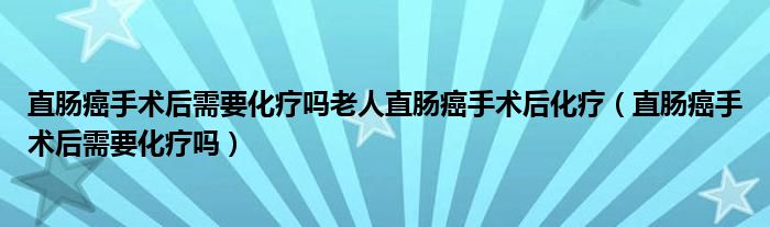 直肠癌手术后需要化疗吗老人直肠癌手术后化疗（直肠癌手术后需要化疗吗）