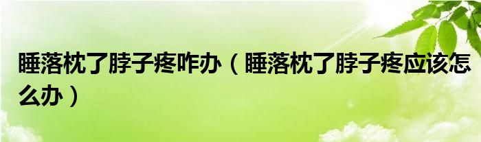 睡落枕了脖子疼咋办（睡落枕了脖子疼应该怎么办）