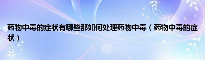 药物中毒的症状有哪些那如何处理药物中毒（药物中毒的症状）