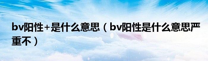 bv阳性+是什么意思（bv阳性是什么意思严重不）