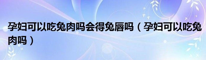 孕妇可以吃兔肉吗会得兔唇吗（孕妇可以吃兔肉吗）