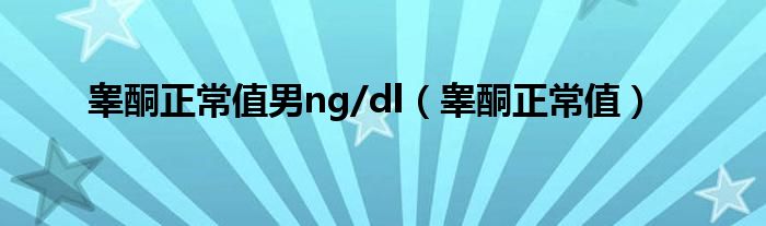 睾酮正常值男ng/dl（睾酮正常值）