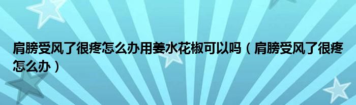 肩膀受风了很疼怎么办用姜水花椒可以吗（肩膀受风了很疼怎么办）