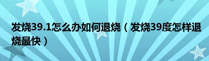 发烧39.1怎么办如何退烧（发烧39度怎样退烧最快）