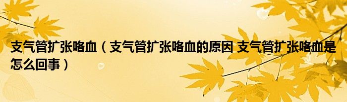 支气管扩张咯血（支气管扩张咯血的原因 支气管扩张咯血是怎么回事）