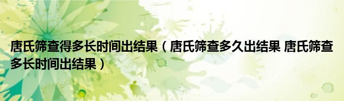 唐氏筛查得多长时间出结果（唐氏筛查多久出结果 唐氏筛查多长时间出结果）