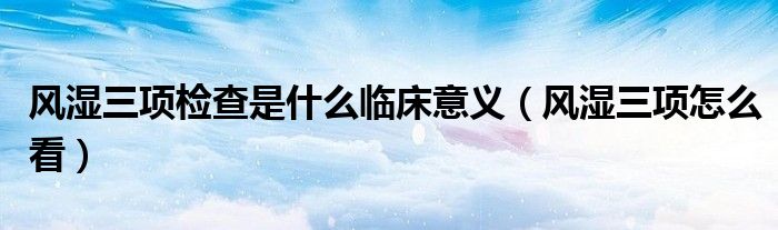 风湿三项检查是什么临床意义（风湿三项怎么看）